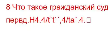 8 Что такое гражданский суд первд.H4.4/t`t`,4/ta.4.